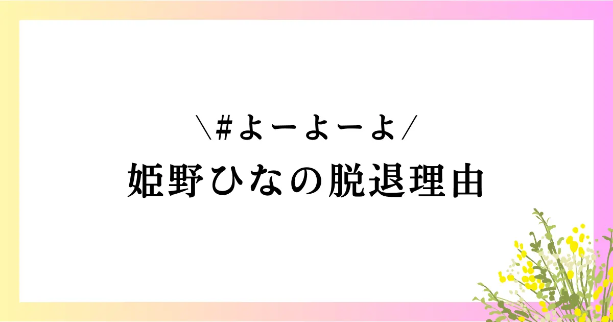 姫野ひなの#よーよーよー脱退理由