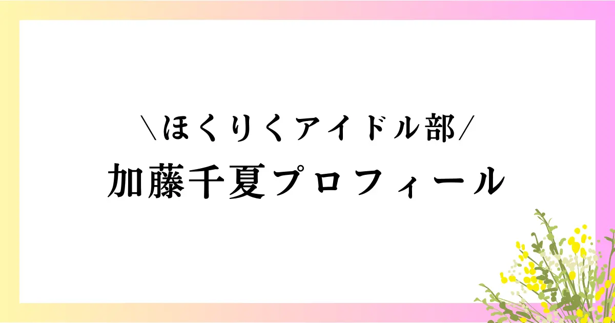 ほくりくアイドル部 加藤千夏の大学や高校は？本名や年齢などのプロフィールや経歴