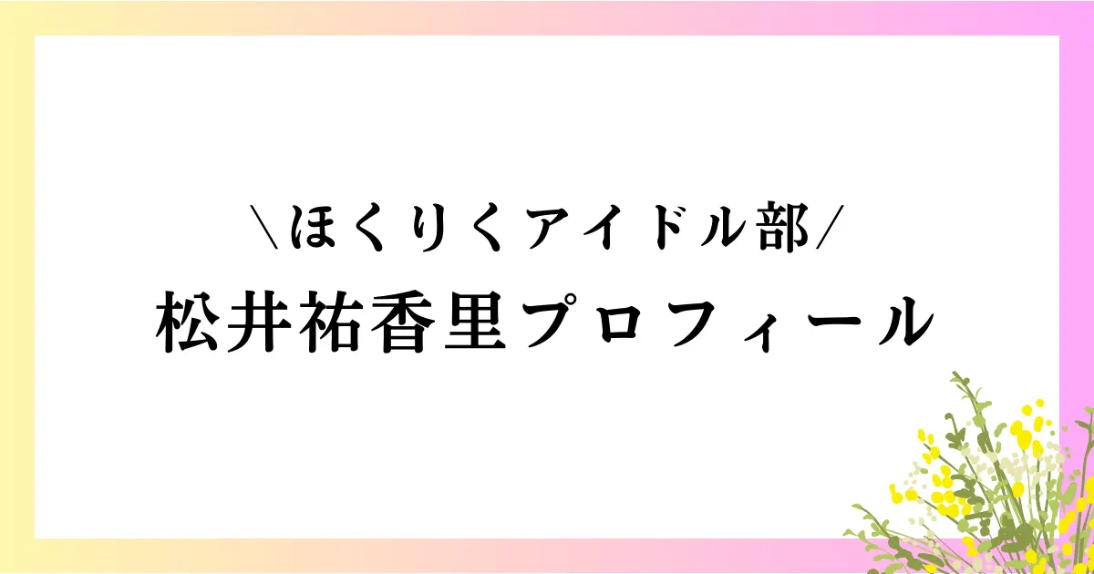 ほくりくアイドル部 松井祐香里の大学や高校は？本名や年齢などのプロフィールや経歴